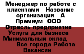 Менеджер по работе с клиентами › Название организации ­ А-Премиум, ООО › Отрасль предприятия ­ Услуги для бизнеса › Минимальный оклад ­ 30 000 - Все города Работа » Вакансии   . Башкортостан респ.,Баймакский р-н